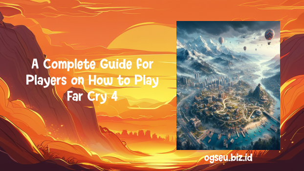 A Complete Guide for Players on How to Play Far Cry 4