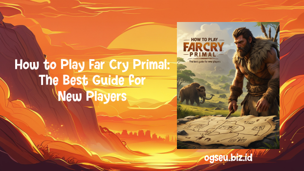 How to Play Far Cry Primal, The Best Guide for New Players