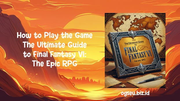 How to Play the Game The Ultimate Guide to Final Fantasy VI, The Epic RPG